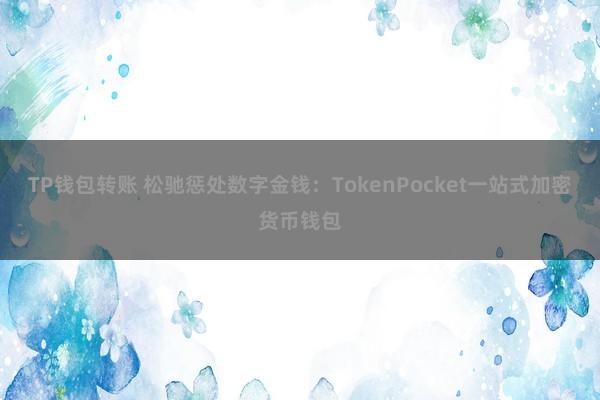 TP钱包转账 松驰惩处数字金钱：TokenPocket一站式加密货币钱包