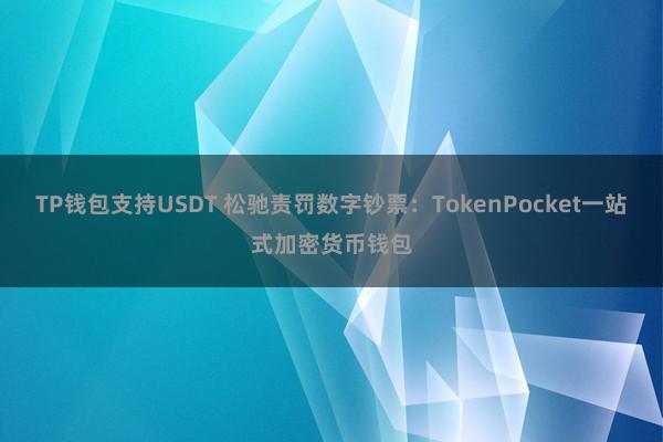 TP钱包支持USDT 松驰责罚数字钞票：TokenPocket一站式加密货币钱包