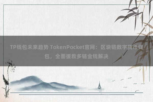 TP钱包未来趋势 TokenPocket官网：区块链数字货币钱包，全面援救多链金钱解决